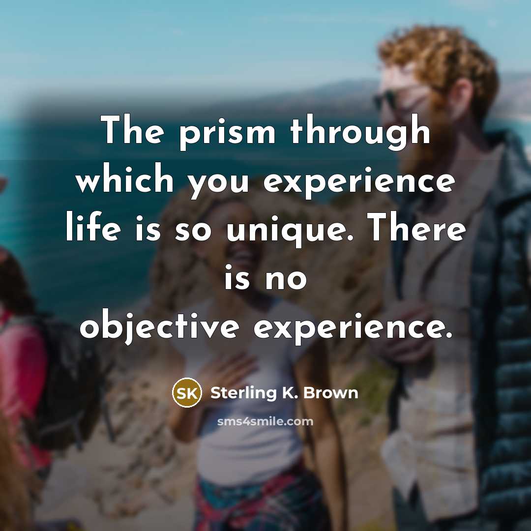 “The prism through which you experience life is so unique. There is no objective experience.” quote by Sterling K. Brown