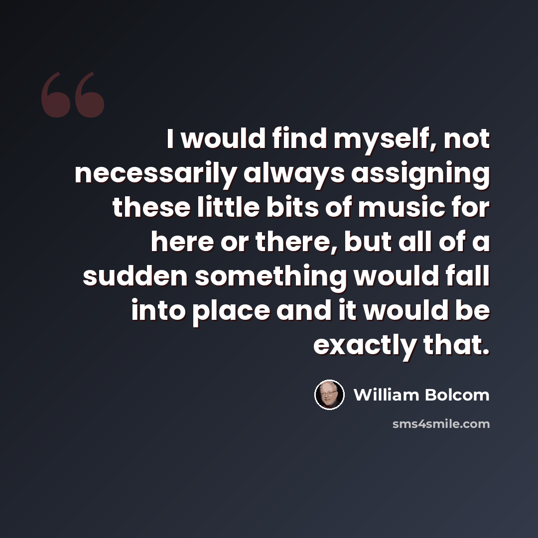 “I would find myself, not necessarily always assigning these little bits of music for here or there, but all of a sudden something would fall into place and it would be exactly that.” quote by William Bolcom
