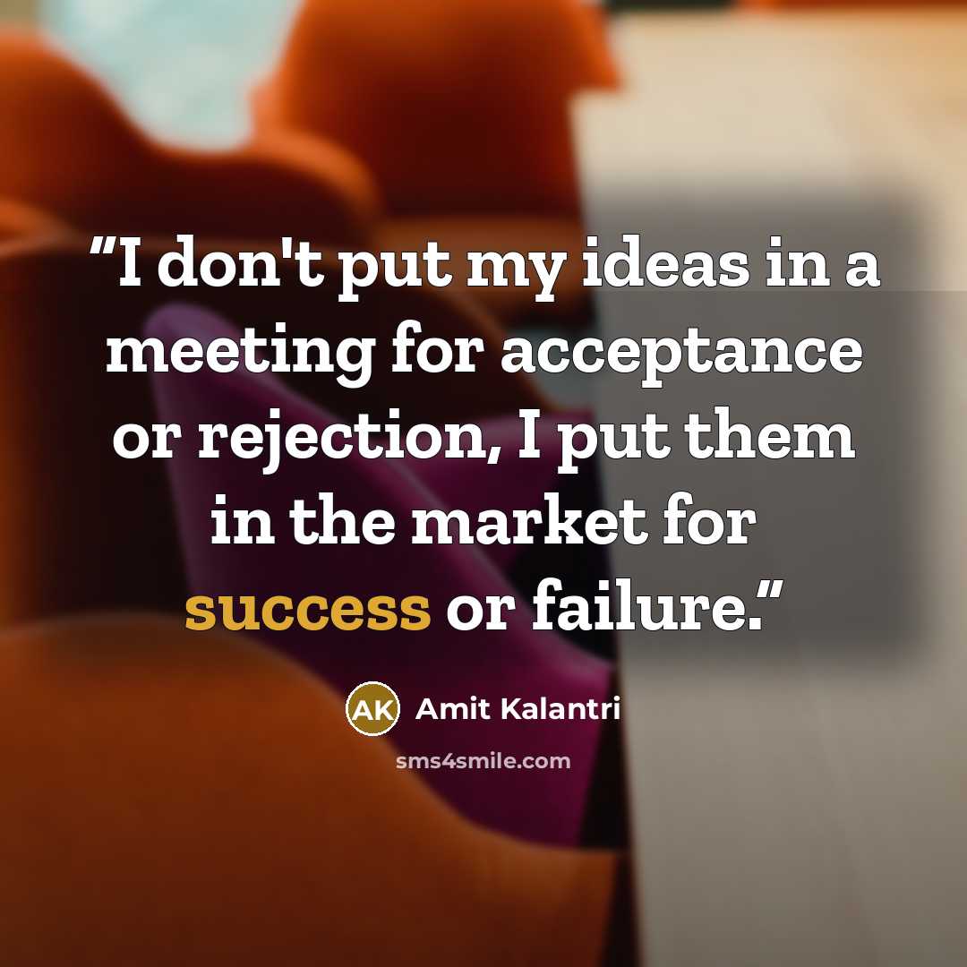 “I don't put my ideas in a meeting for acceptance or rejection, I put them in the market for success or failure.” quote by Amit Kalantri