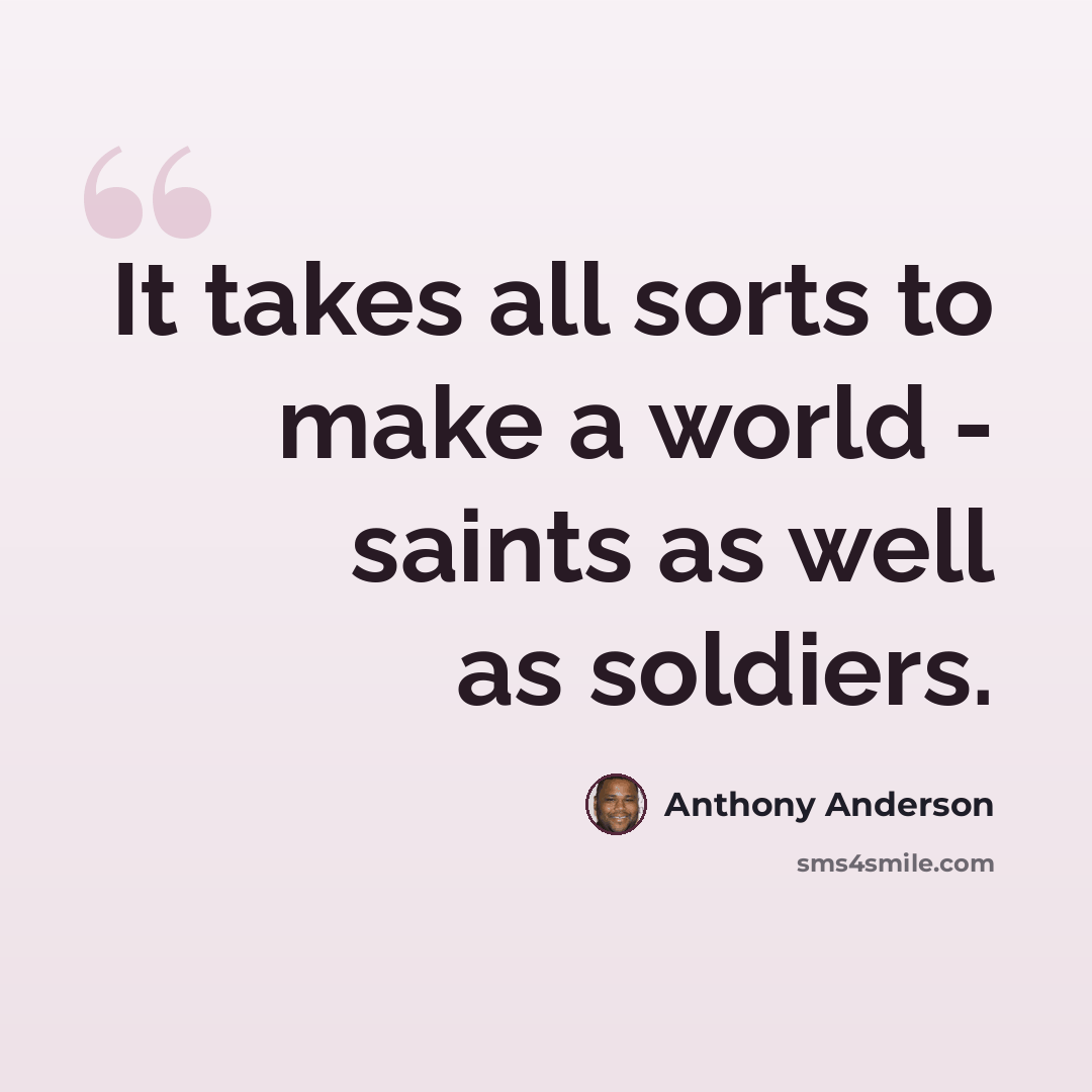 “It takes all sorts to make a world - saints as well as soldiers.” quote by Anthony Anderson