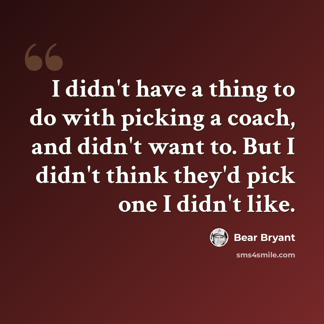 “I didn't have a thing to do with picking a coach, and didn't want to. But I didn't think they'd pick one I didn't like.” quote by Bear Bryant