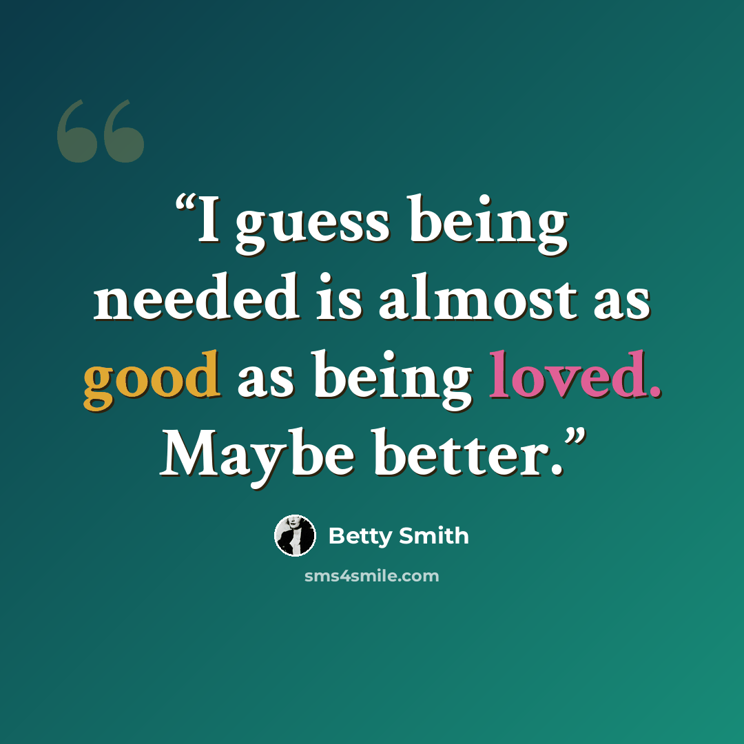 “I guess being needed is almost as good as being loved. Maybe better.” quote by Betty Smith