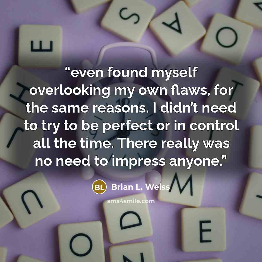 “even found myself overlooking my own flaws, for the same reasons. I didn’t need to try to be perfect or in control all the time. There really was no need to impress anyone.” quote by Brian L. Weiss
