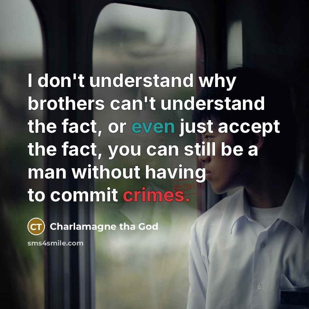 “I don't understand why brothers can't understand the fact, or even just accept the fact, you can still be a man without having to commit crimes.” quote by Charlamagne tha God