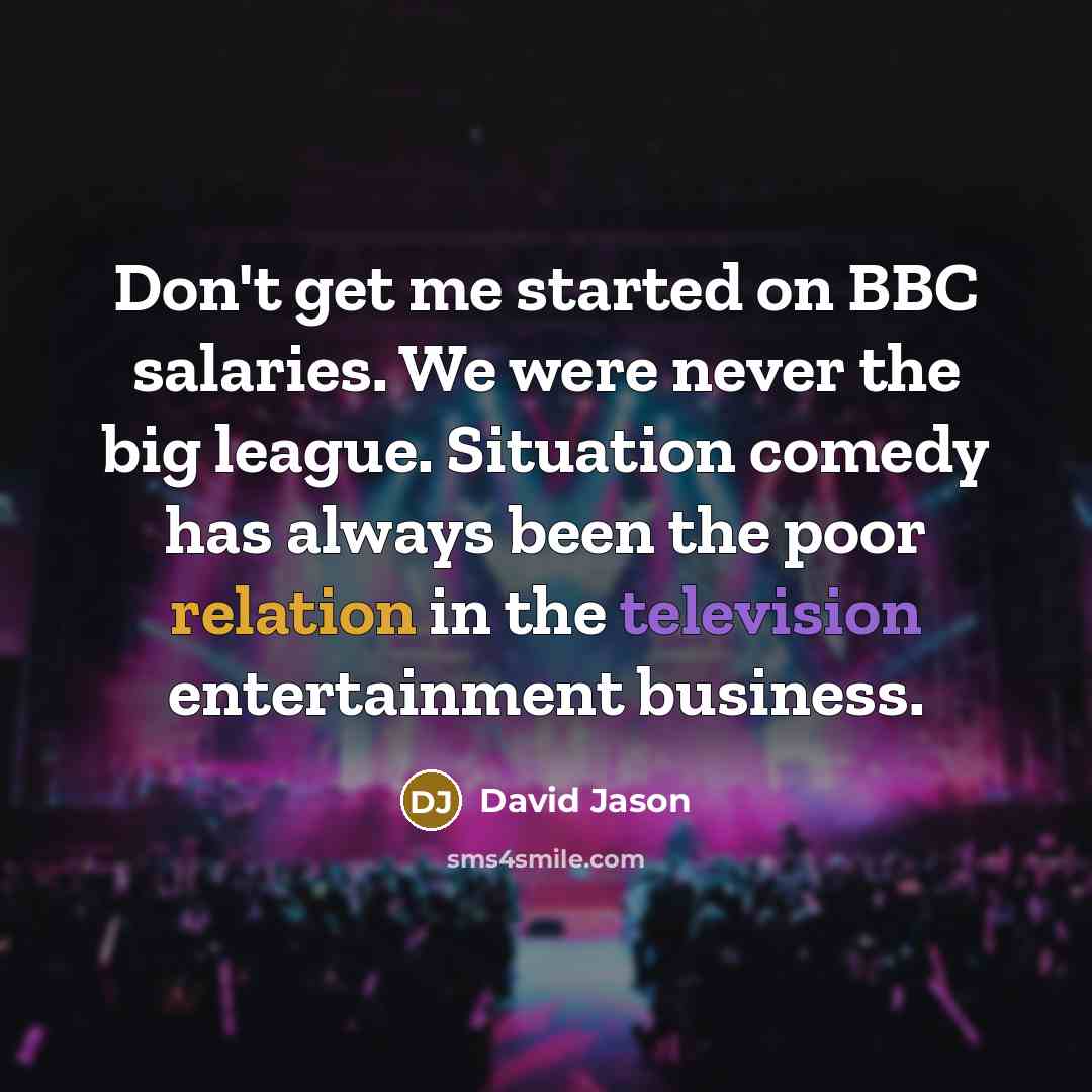 “Don't get me started on BBC salaries. We were never the big league. Situation comedy has always been the poor relation in the television entertainment business.” quote by David Jason