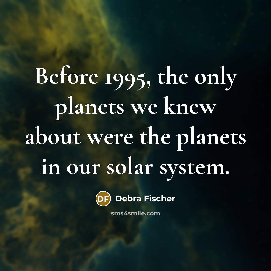 “Before 1995, the only planets we knew about were the planets in our solar system.” quote by Debra Fischer