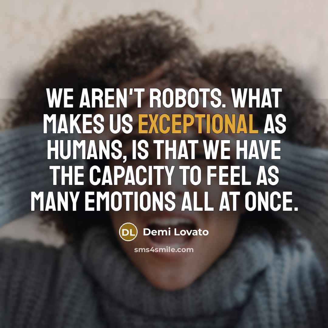“We aren't robots. What makes us exceptional as humans, is that we have the capacity to feel as many emotions all at once.” quote by Demi Lovato