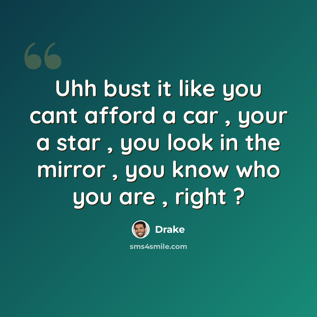 “Uhh bust it like you cant afford a car , your a star , you look in the mirror , you know who you are , right ?” quote by Drake