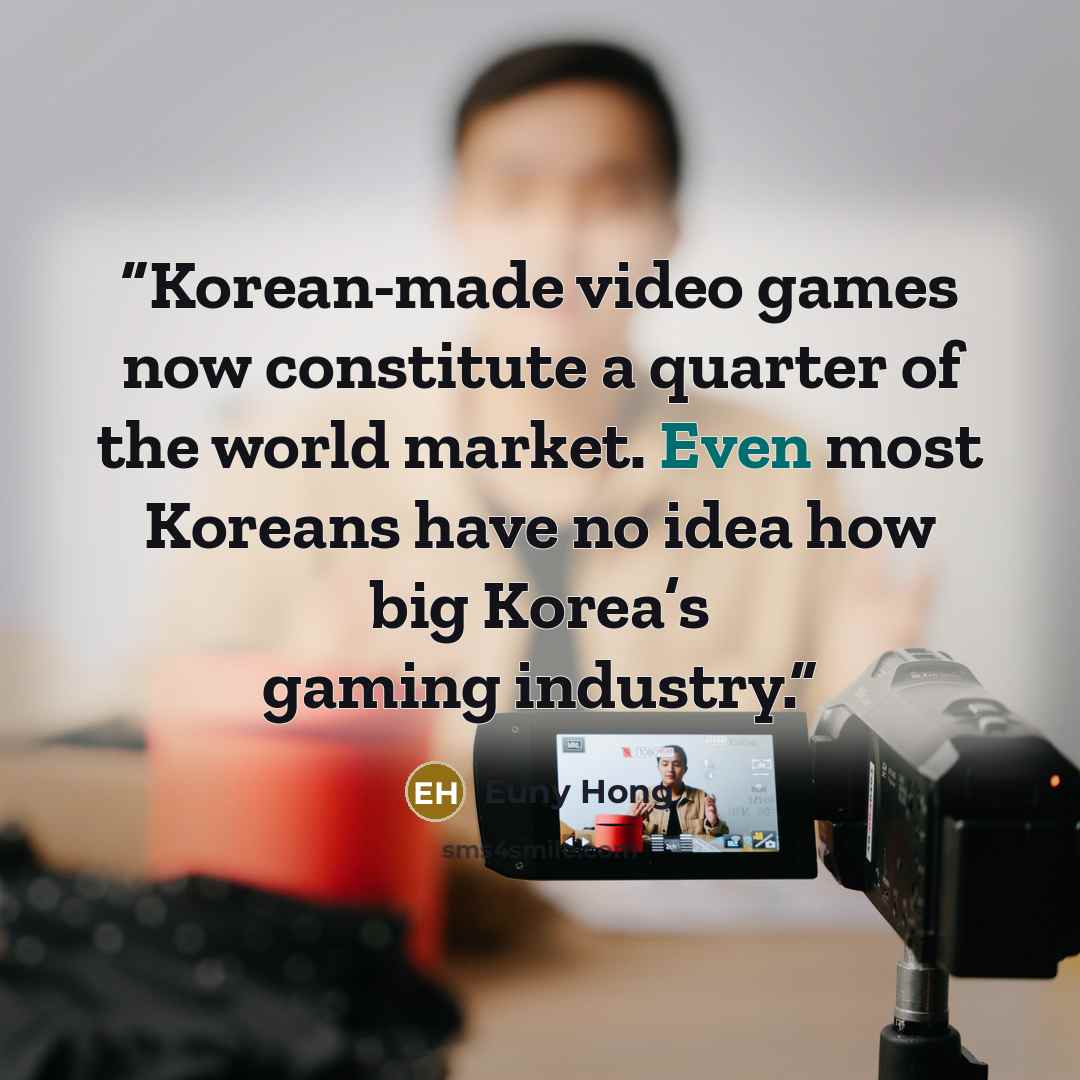 “Korean-made video games now constitute a quarter of the world market. Even most Koreans have no idea how big Korea’s gaming industry.” quote by Euny Hong