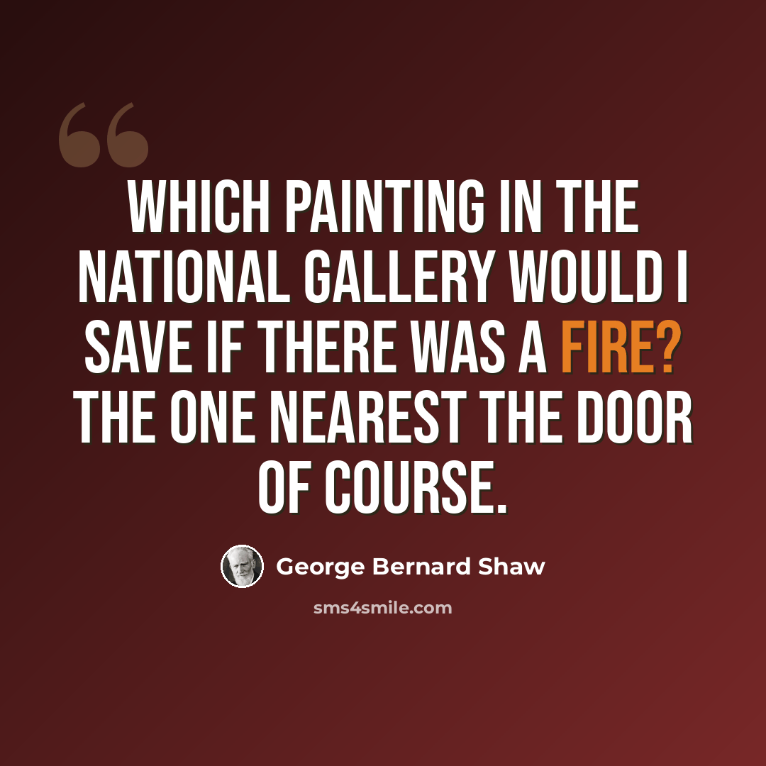 “Which painting in the National Gallery would I save if there was a fire? The one nearest the door of course.” quote by George Bernard Shaw