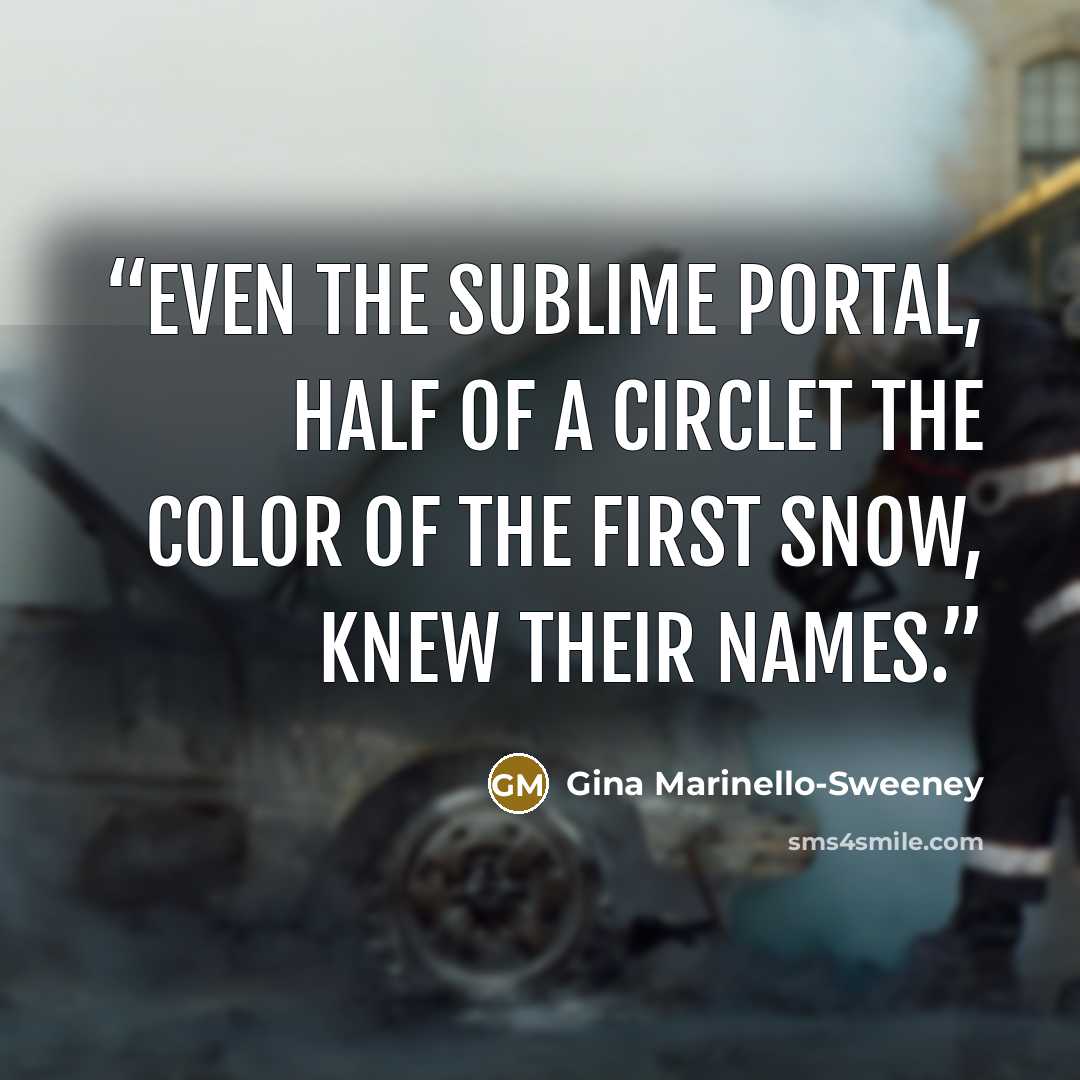 “Even the sublime portal, half of a circlet the color of the first snow, knew their names.” quote by Gina Marinello-Sweeney