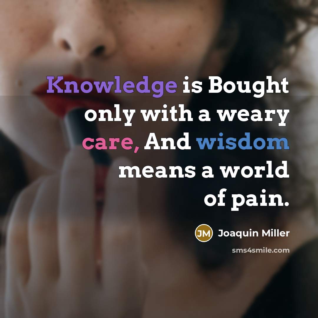 “Knowledge is Bought only with a weary care, And wisdom means a world of pain.” quote by Joaquin Miller