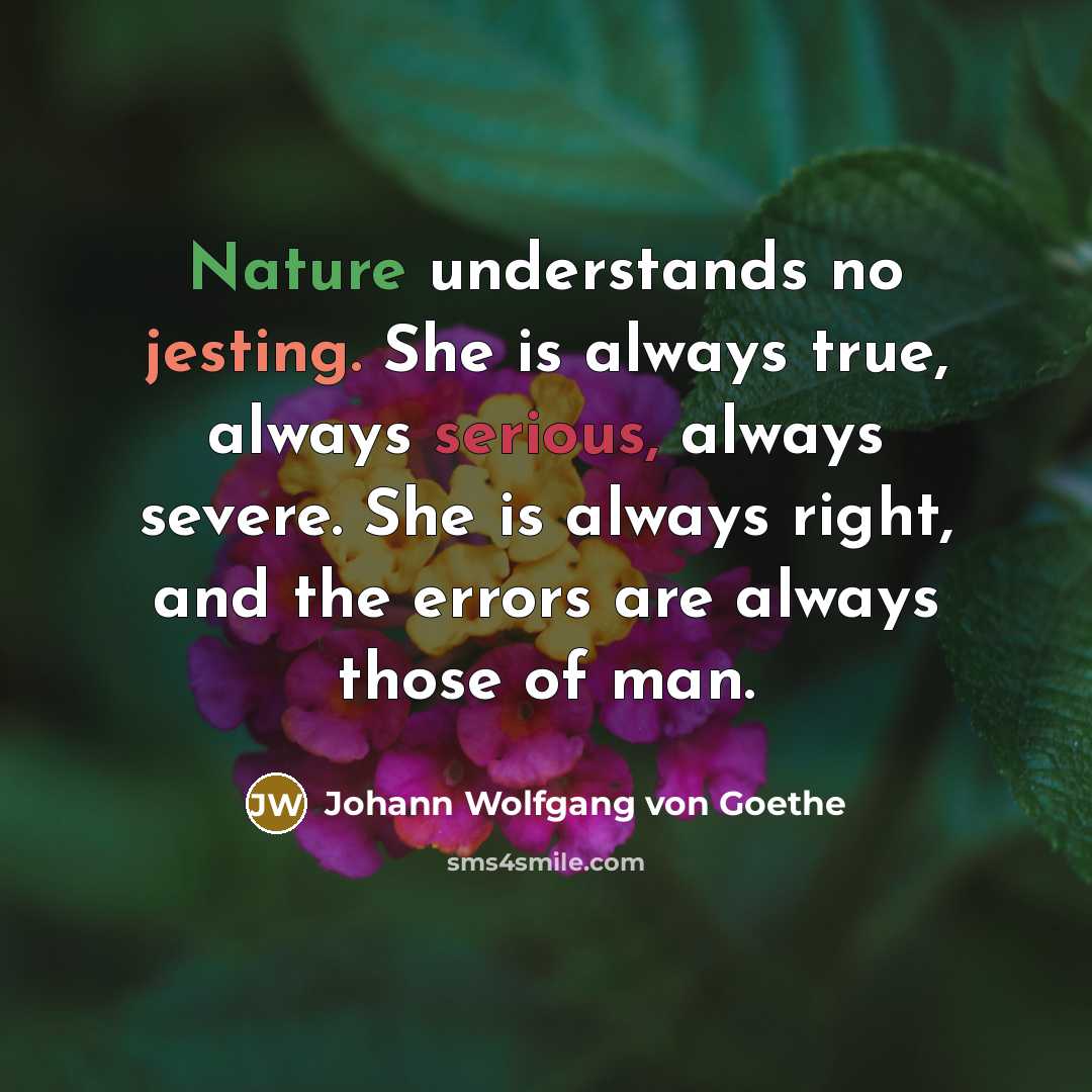 “Nature understands no jesting. She is always true, always serious, always severe. She is always right, and the errors are always those of man.” quote by Johann Wolfgang von Goethe