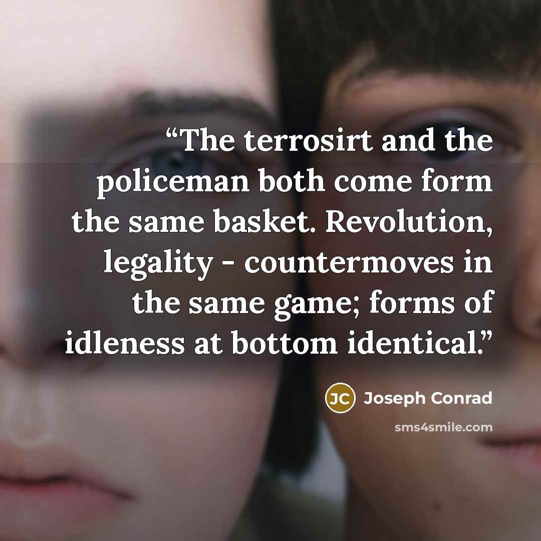 “The terrosirt and the policeman both come form the same basket. Revolution, legality - countermoves in the same game; forms of idleness at bottom identical.” quote by Joseph Conrad