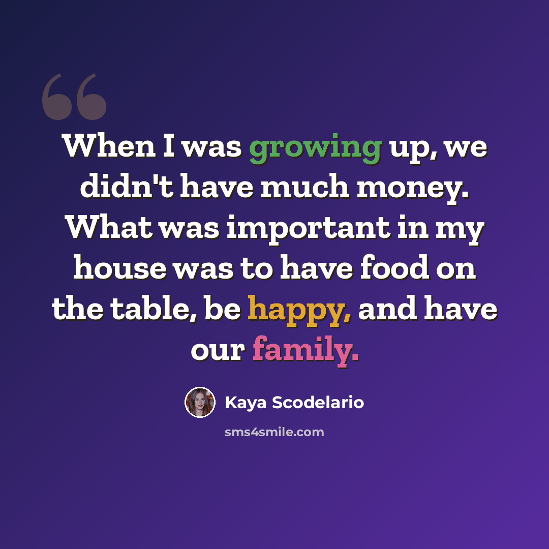 “When I was growing up, we didn't have much money. What was important in my house was to have food on the table, be happy, and have our family.” quote by Kaya Scodelario