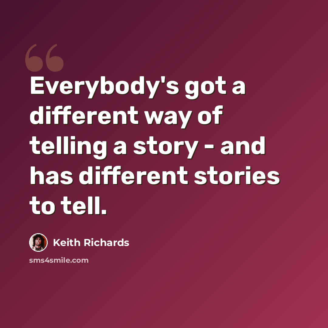 “Everybody's got a different way of telling a story - and has different stories to tell.” quote by Keith Richards