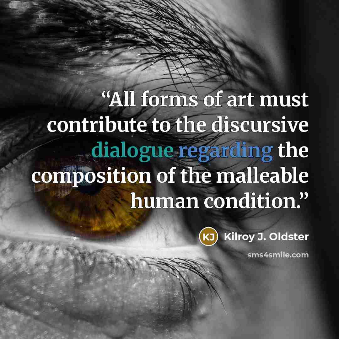 “All forms of art must contribute to the discursive dialogue regarding the composition of the malleable human condition.” quote by Kilroy J. Oldster