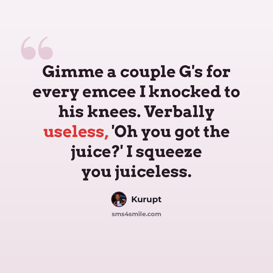 “Gimme a couple G's for every emcee I knocked to his knees. Verbally useless, 'Oh you got the juice?' I squeeze you juiceless.” quote by Kurupt