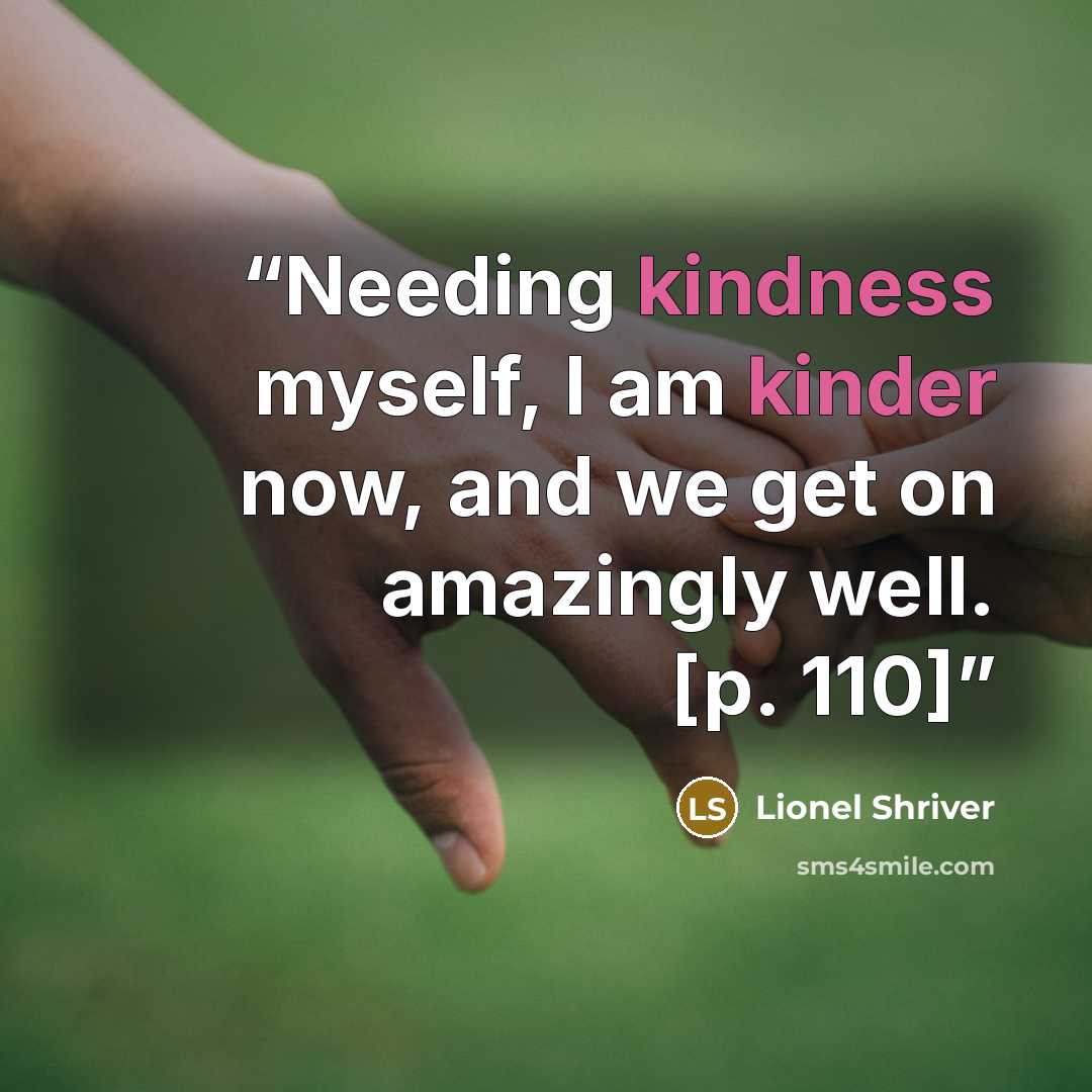 “Needing kindness myself, I am kinder now, and we get on amazingly well. [p. 110]” quote by Lionel Shriver
