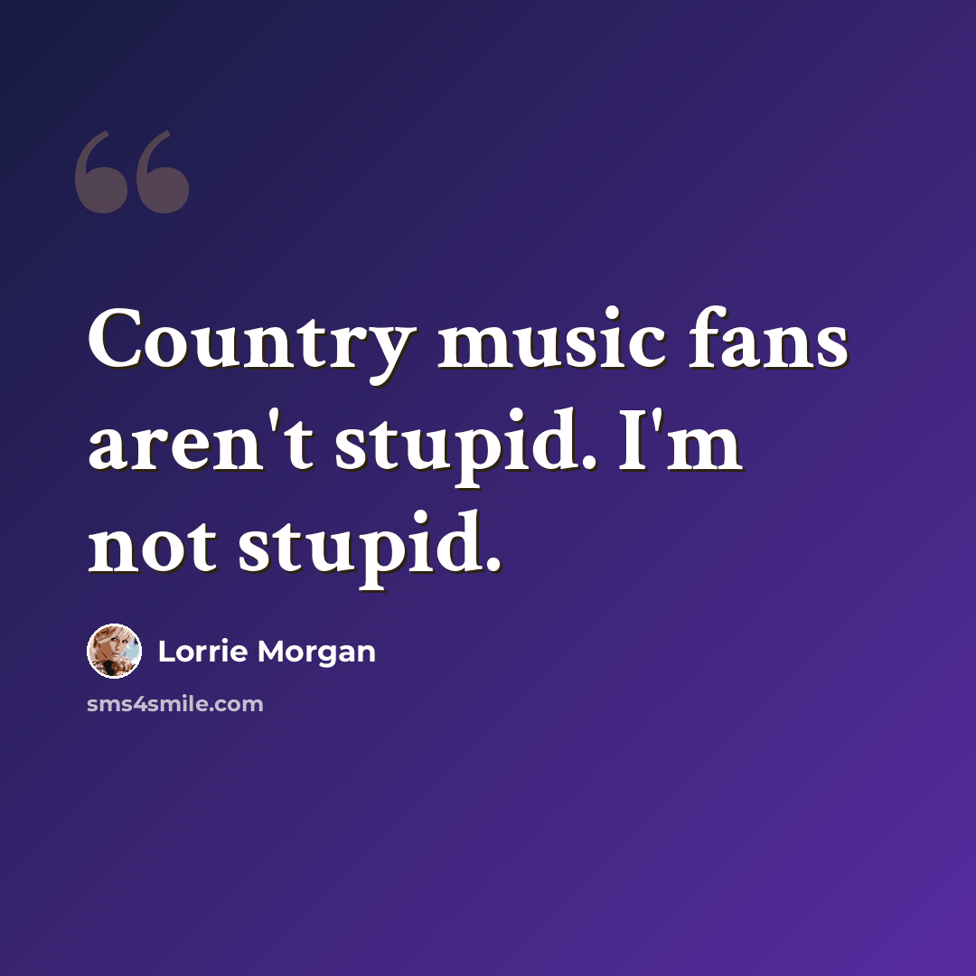 “Country music fans aren't stupid. I'm not stupid.” quote by Lorrie Morgan