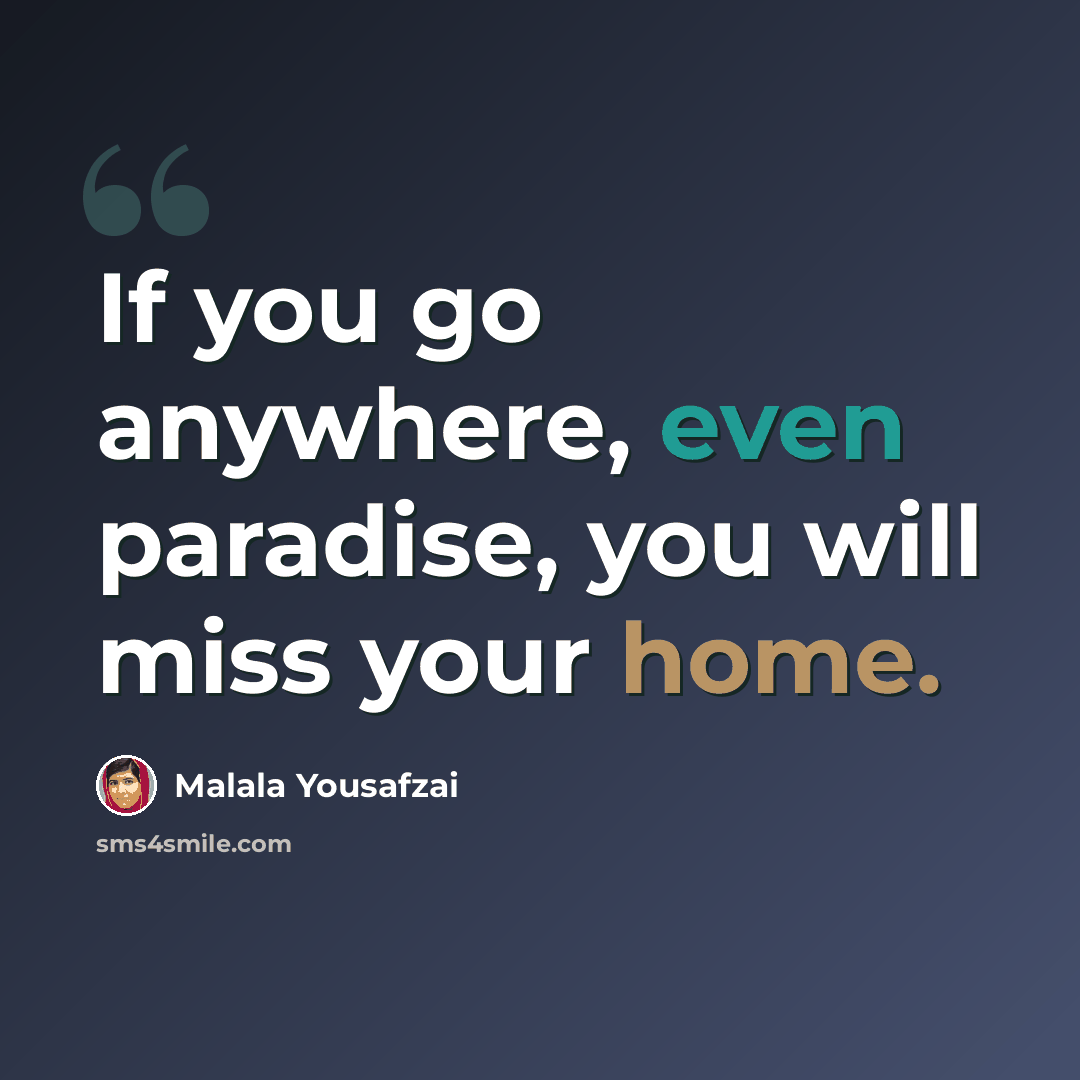 “If you go anywhere, even paradise, you will miss your home.” quote by Malala Yousafzai