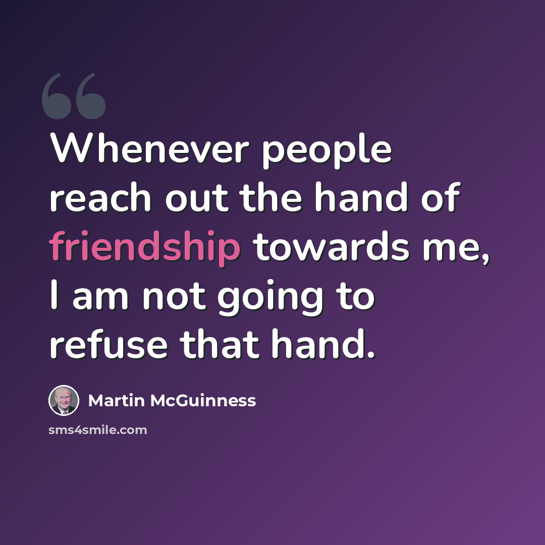 “Whenever people reach out the hand of friendship towards me, I am not going to refuse that hand.” quote by Martin McGuinness