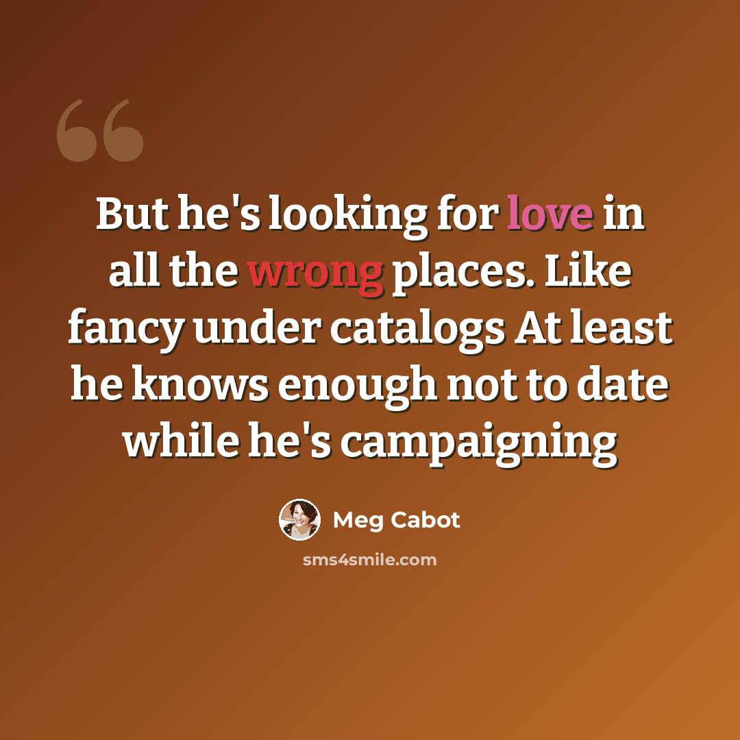 “But he's looking for love in all the wrong places. Like fancy under catalogs At least he knows enough not to date while he's campaigning” quote by Meg Cabot