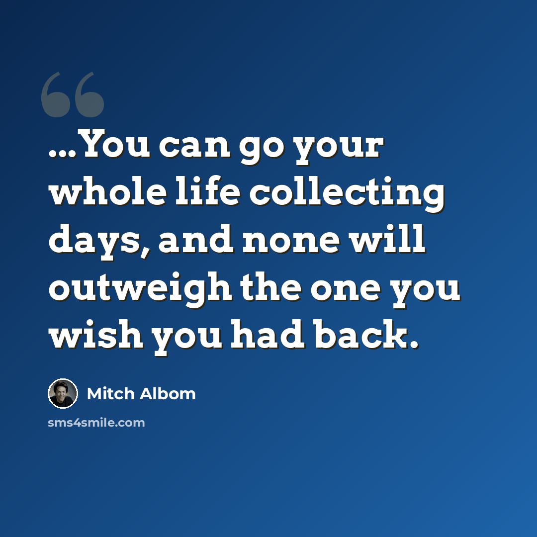 “...You can go your whole life collecting days, and none will outweigh the one you wish you had back.” quote by Mitch Albom