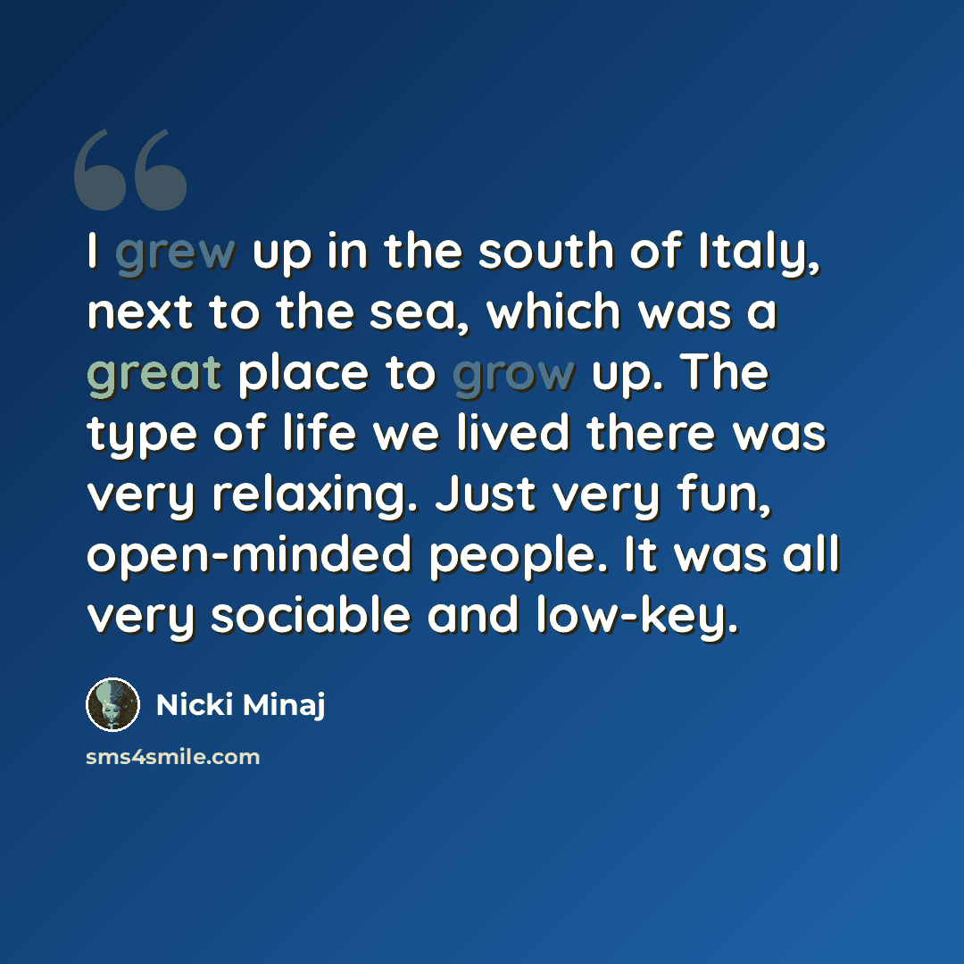 “I grew up in the south of Italy, next to the sea, which was a great place to grow up. The type of life we lived there was very relaxing. Just very fun, open-minded people. It was all very sociable and low-key.” quote by Nicki Minaj