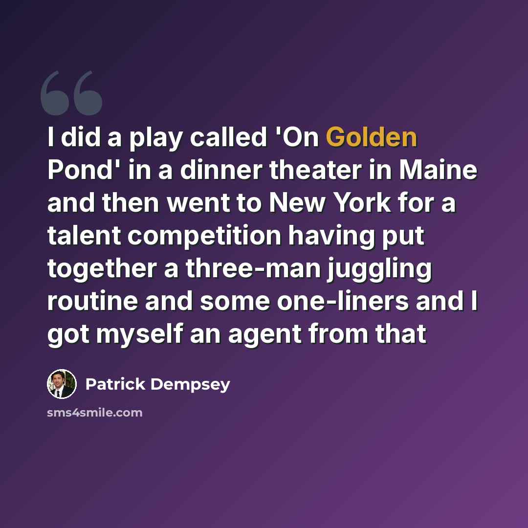 “I did a play called 'On Golden Pond' in a dinner theater in Maine and then went to New York for a talent competition having put together a three-man juggling routine and some one-liners and I got myself an agent from that” quote by Patrick Dempsey