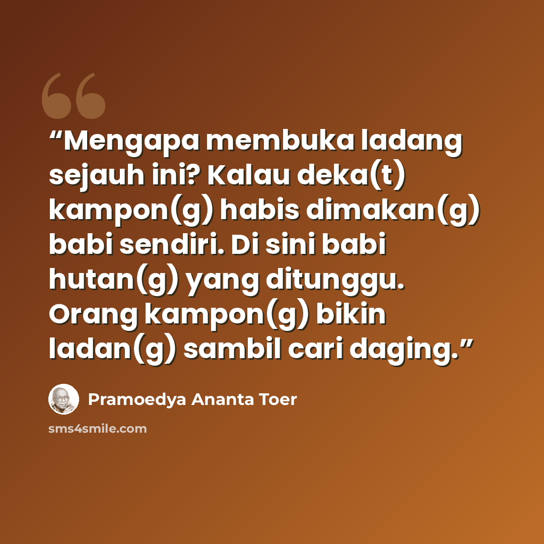 “Mengapa membuka ladang sejauh ini? Kalau deka(t) kampon(g) habis dimakan(g) babi sendiri. Di sini babi hutan(g) yang ditunggu. Orang kampon(g) bikin ladan(g) sambil cari daging.” quote by Pramoedya Ananta Toer