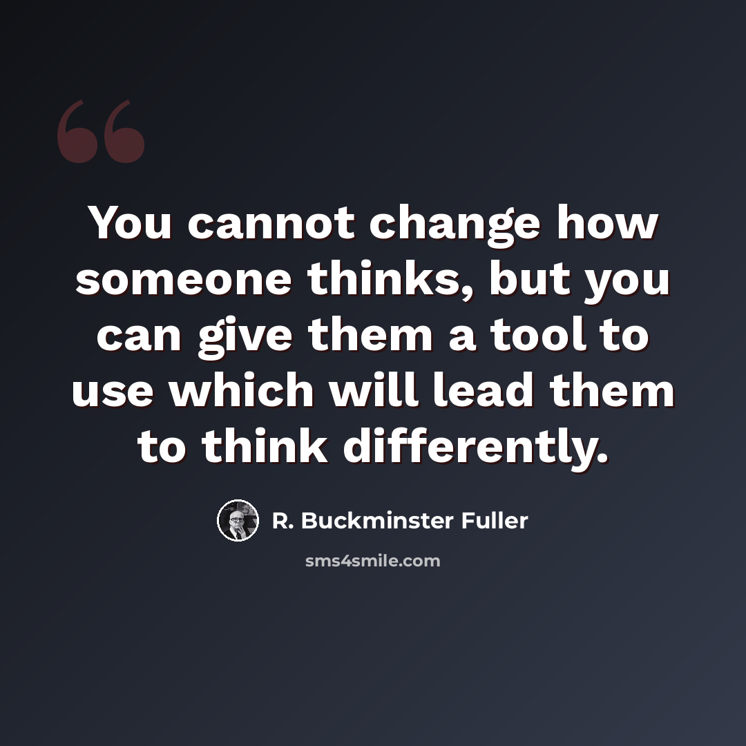“You cannot change how someone thinks, but you can give them a tool to use which will lead them to think differently.” quote by R. Buckminster Fuller