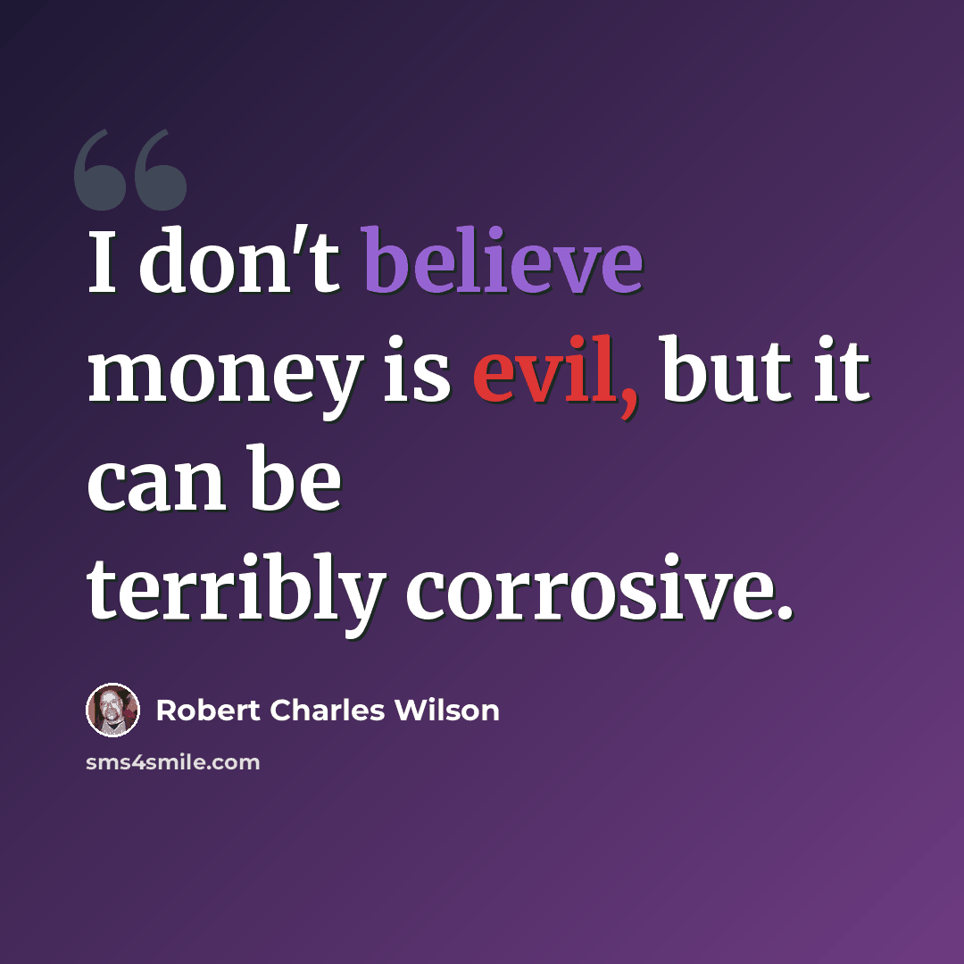 “I don't believe money is evil, but it can be terribly corrosive.” quote by Robert Charles Wilson
