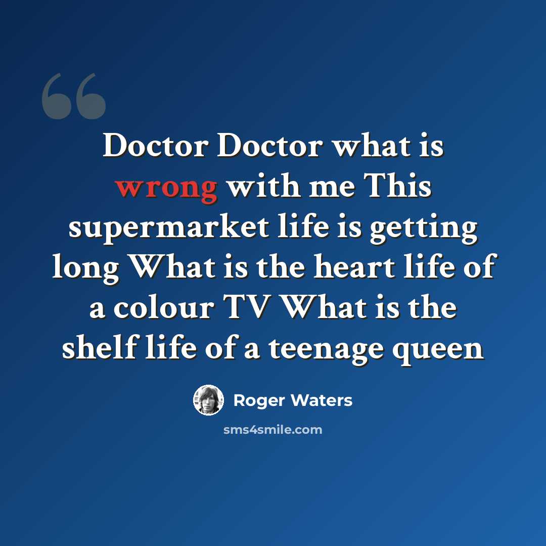 “Doctor Doctor what is wrong with me This supermarket life is getting long What is the heart life of a colour TV What is the shelf life of a teenage queen” quote by Roger Waters