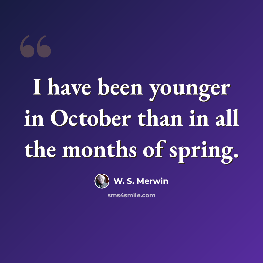 “I have been younger in October than in all the months of spring.” quote by W. S. Merwin