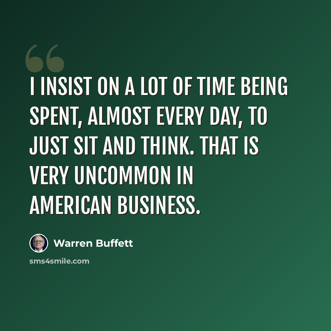 “I insist on a lot of time being spent, almost every day, to just sit and think. That is very uncommon in American business.” quote by Warren Buffett