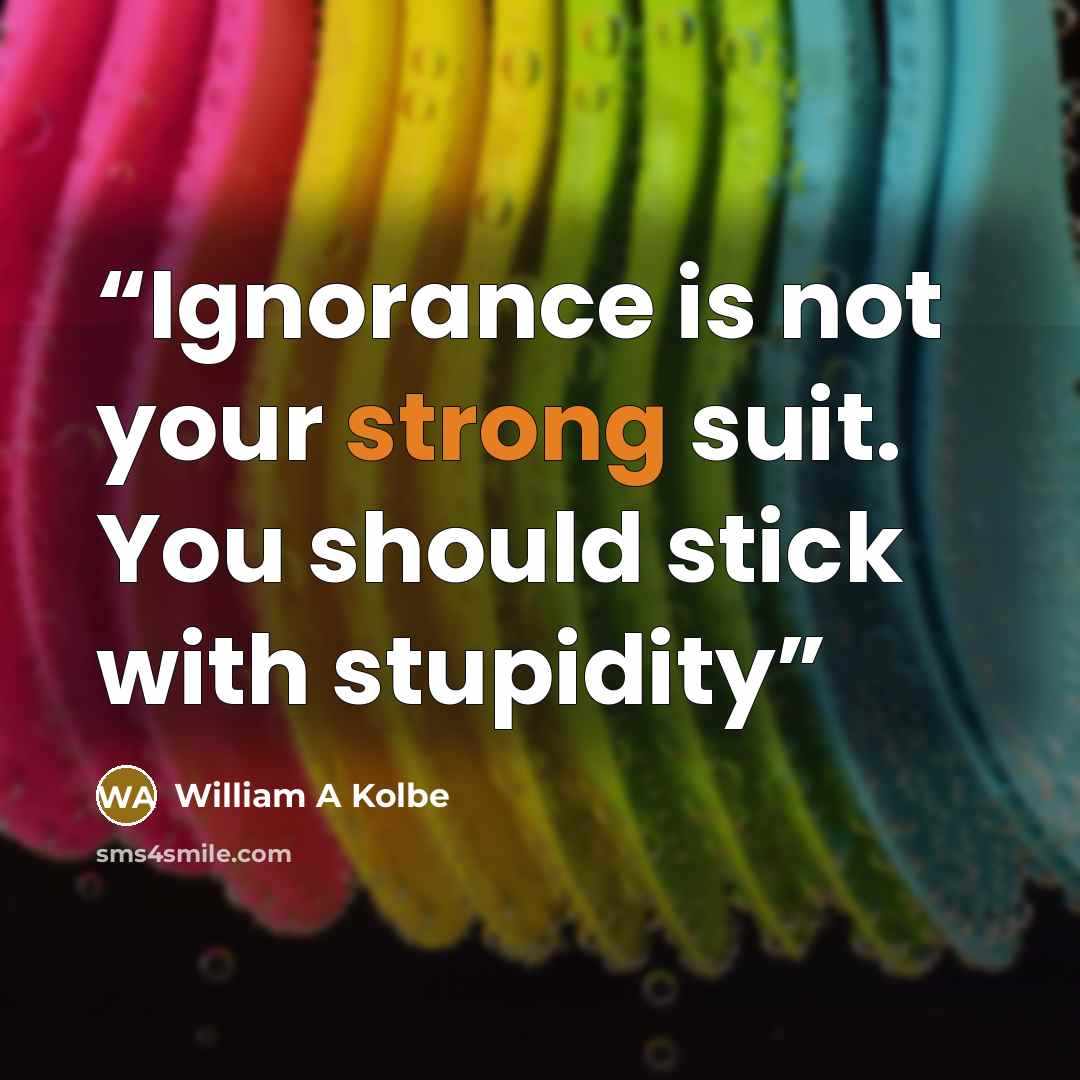 “Ignorance is not your strong suit. You should stick with stupidity” quote by William A Kolbe