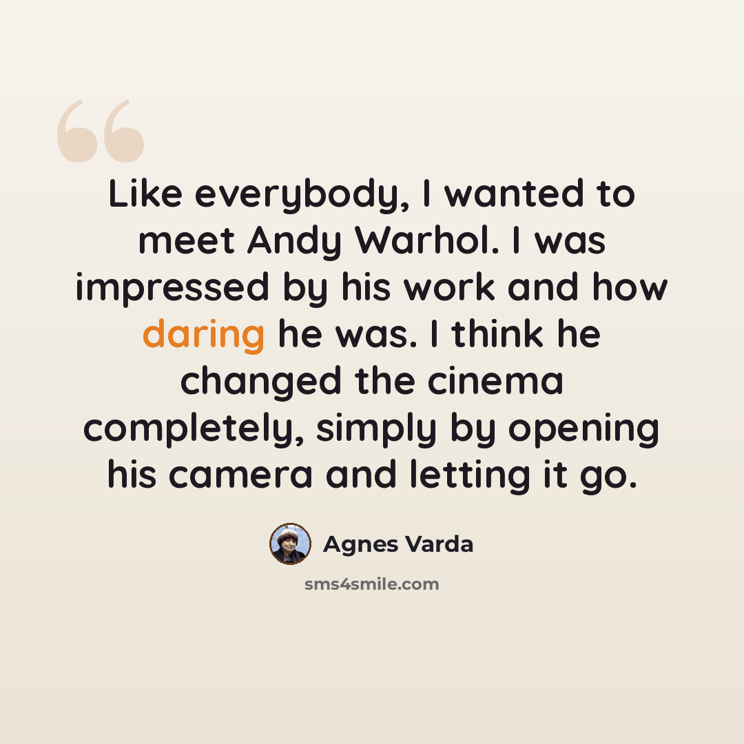 “Like everybody, I wanted to meet Andy Warhol. I was impressed by his work and how daring he was. I think he changed the cinema completely, simply by opening his camera and letting it go.” quote by Agnes Varda