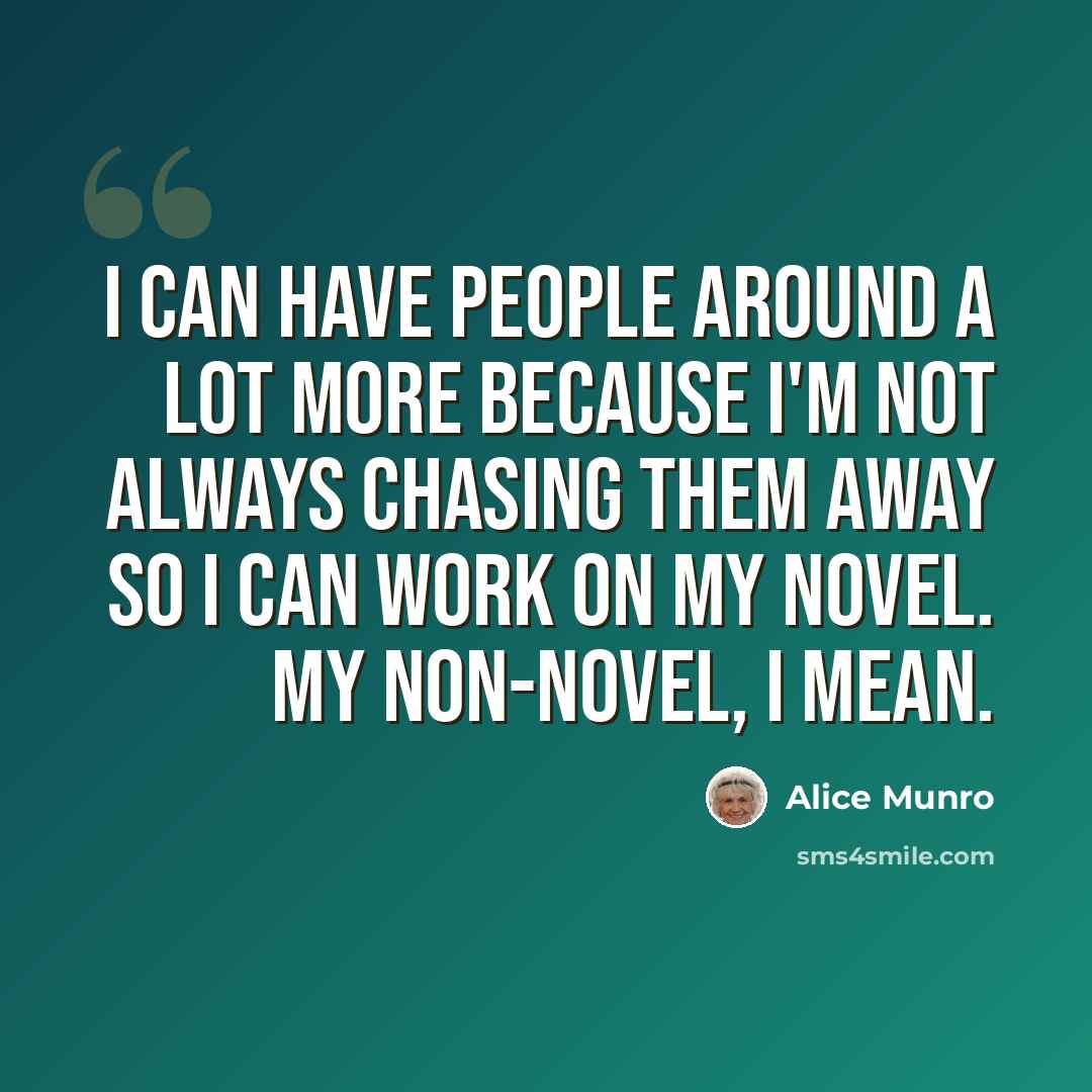 “I can have people around a lot more because I'm not always chasing them away so I can work on my novel. My non-novel, I mean.” quote by Alice Munro