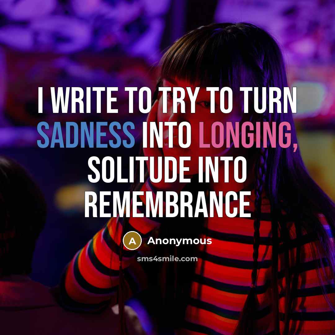 “I write to try to turn sadness into longing, solitude into remembrance” quote by Anonymous