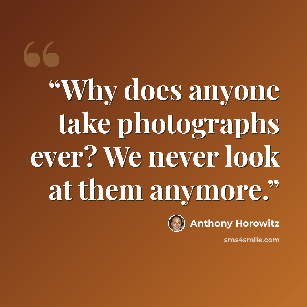 “Why does anyone take photographs ever? We never look at them anymore.” quote by Anthony Horowitz
