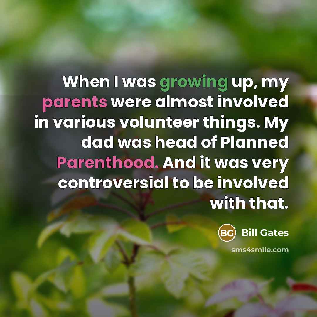 “When I was growing up, my parents were almost involved in various volunteer things. My dad was head of Planned Parenthood. And it was very controversial to be involved with that.” quote by Bill Gates