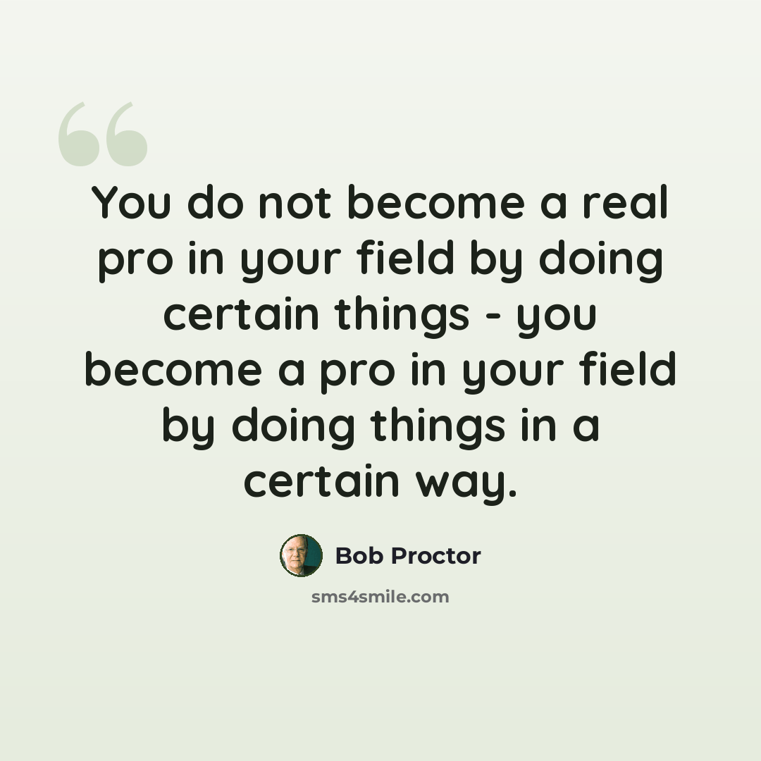 “You do not become a real pro in your field by doing certain things - you become a pro in your field by doing things in a certain way.” quote by Bob Proctor