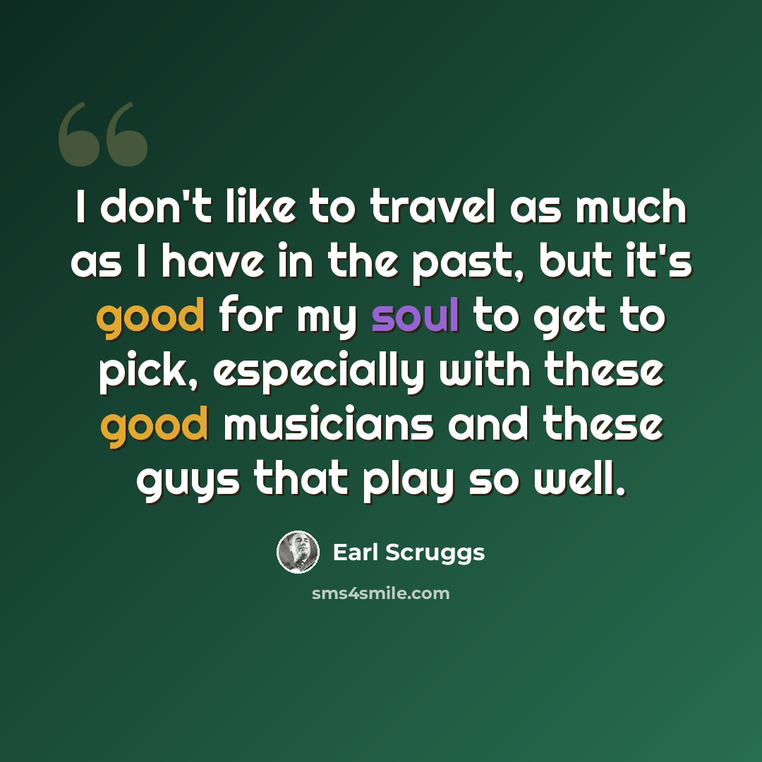 “I don't like to travel as much as I have in the past, but it's good for my soul to get to pick, especially with these good musicians and these guys that play so well.” quote by Earl Scruggs