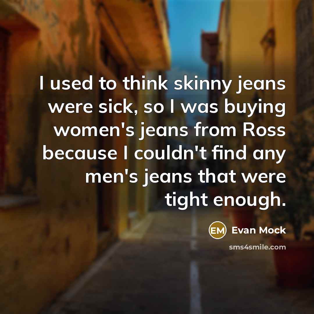 “I used to think skinny jeans were sick, so I was buying women's jeans from Ross because I couldn't find any men's jeans that were tight enough.” quote by Evan Mock