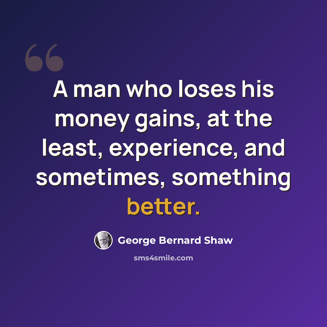 “A man who loses his money gains, at the least, experience, and sometimes, something better.” quote by George Bernard Shaw