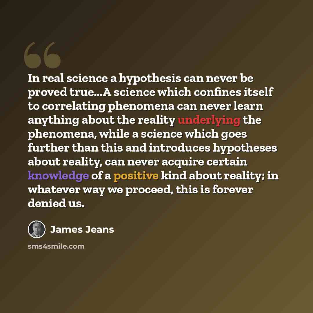 “In real science a hypothesis can never be proved true...A science which confines itself to correlating phenomena can never learn anything about the reality underlying the phenomena, while a science which goes further than this and introduces hypotheses about reality, can never acquire certain…” quote by James Jeans