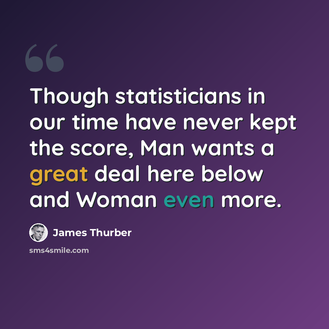 “Though statisticians in our time have never kept the score, Man wants a great deal here below and Woman even more.” quote by James Thurber