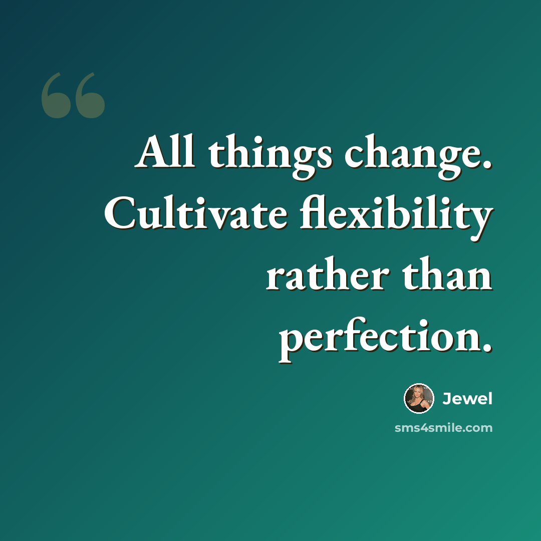 “All things change. Cultivate flexibility rather than perfection.” quote by Jewel