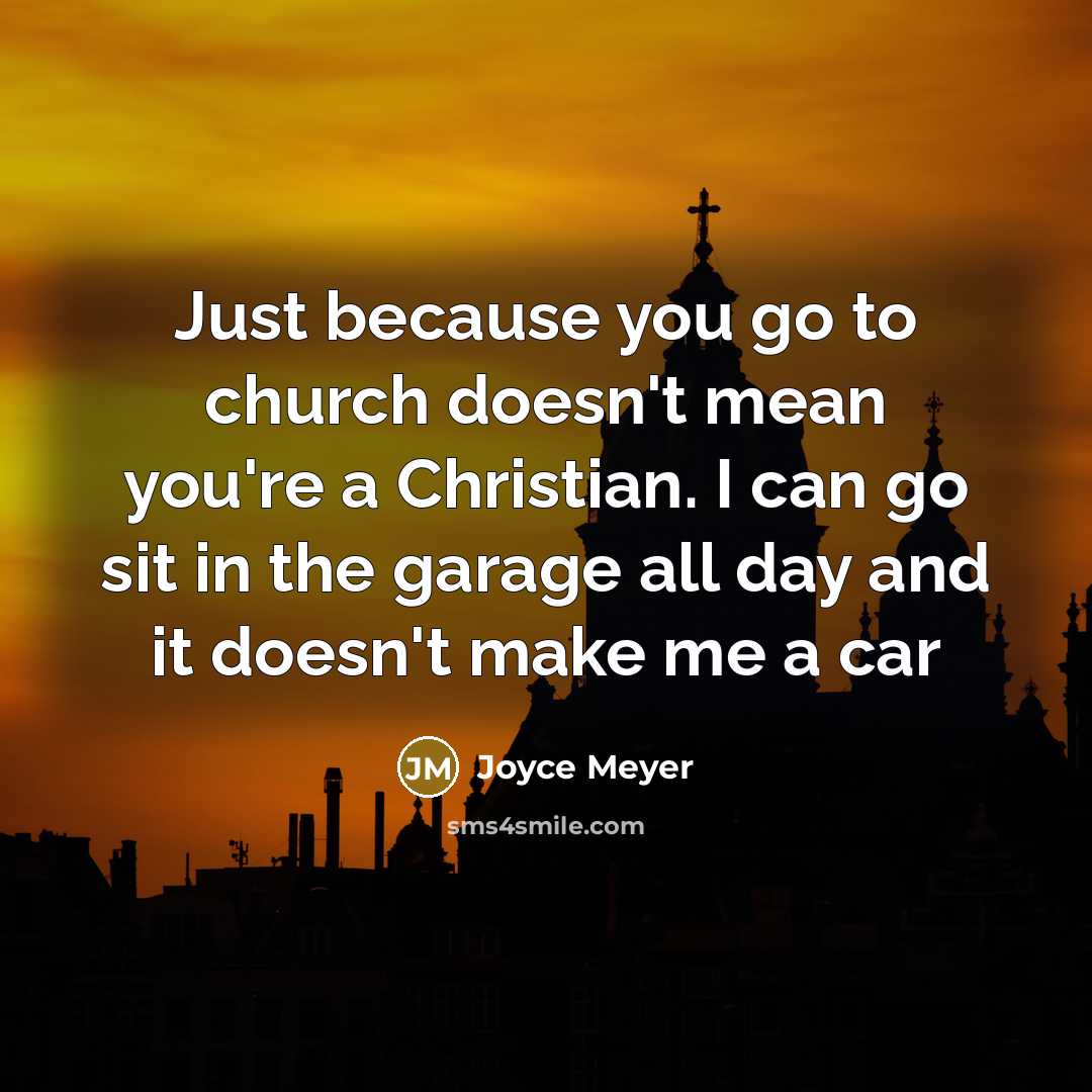 “Just because you go to church doesn't mean you're a Christian. I can go sit in the garage all day and it doesn't make me a car” quote by Joyce Meyer